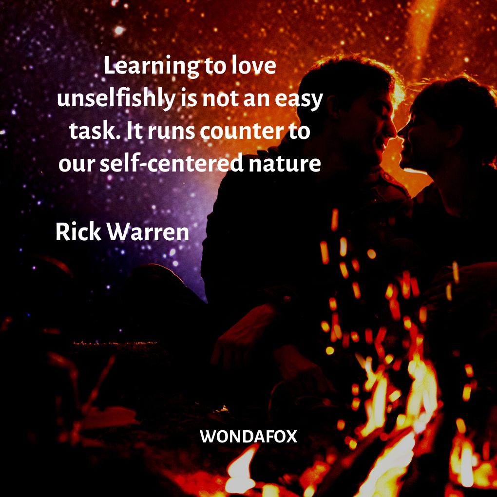 Learning to love unselfishly is not an easy task. It runs counter to our self-centered nature.
Rick Warren