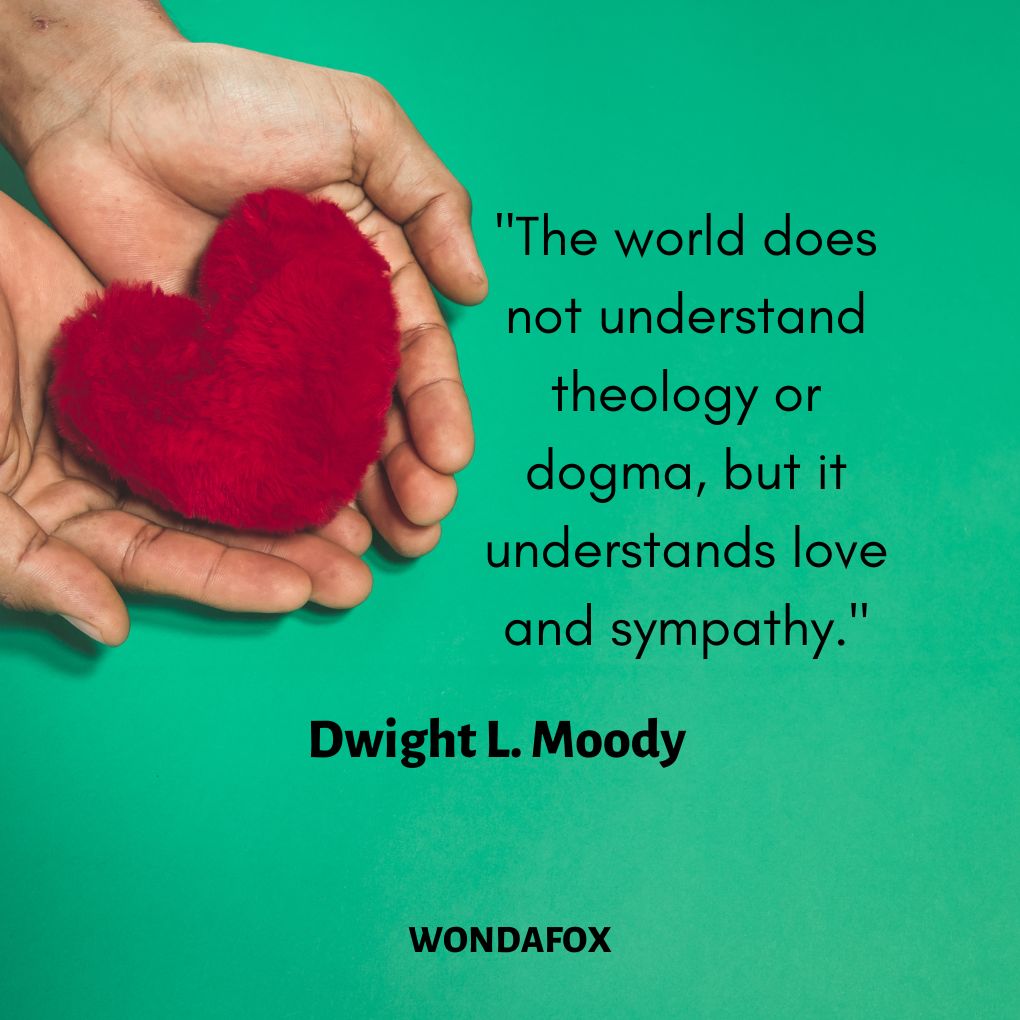 "The world does not understand theology or dogma, but it understands love and sympathy."
Dwight L. Moody