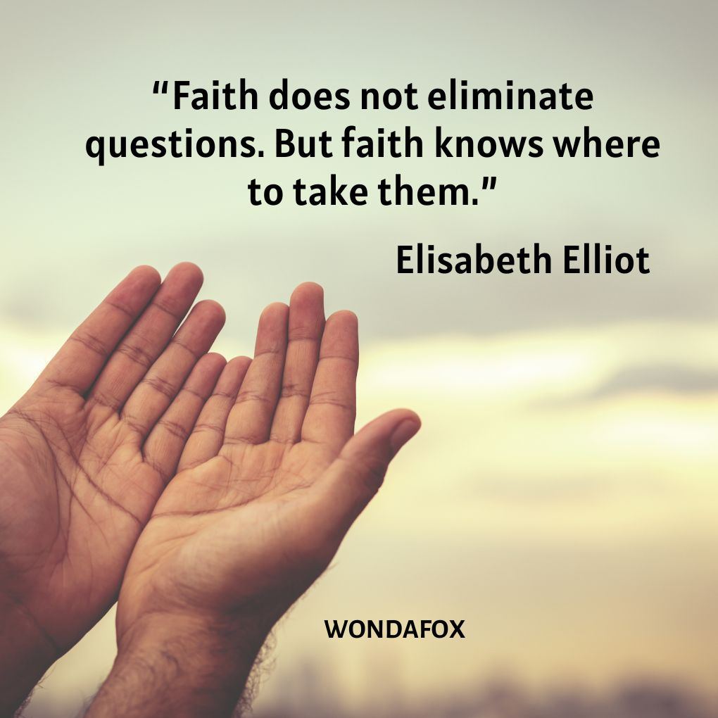 “Faith does not eliminate questions. But faith knows where to take them.”
Elisabeth Elliot