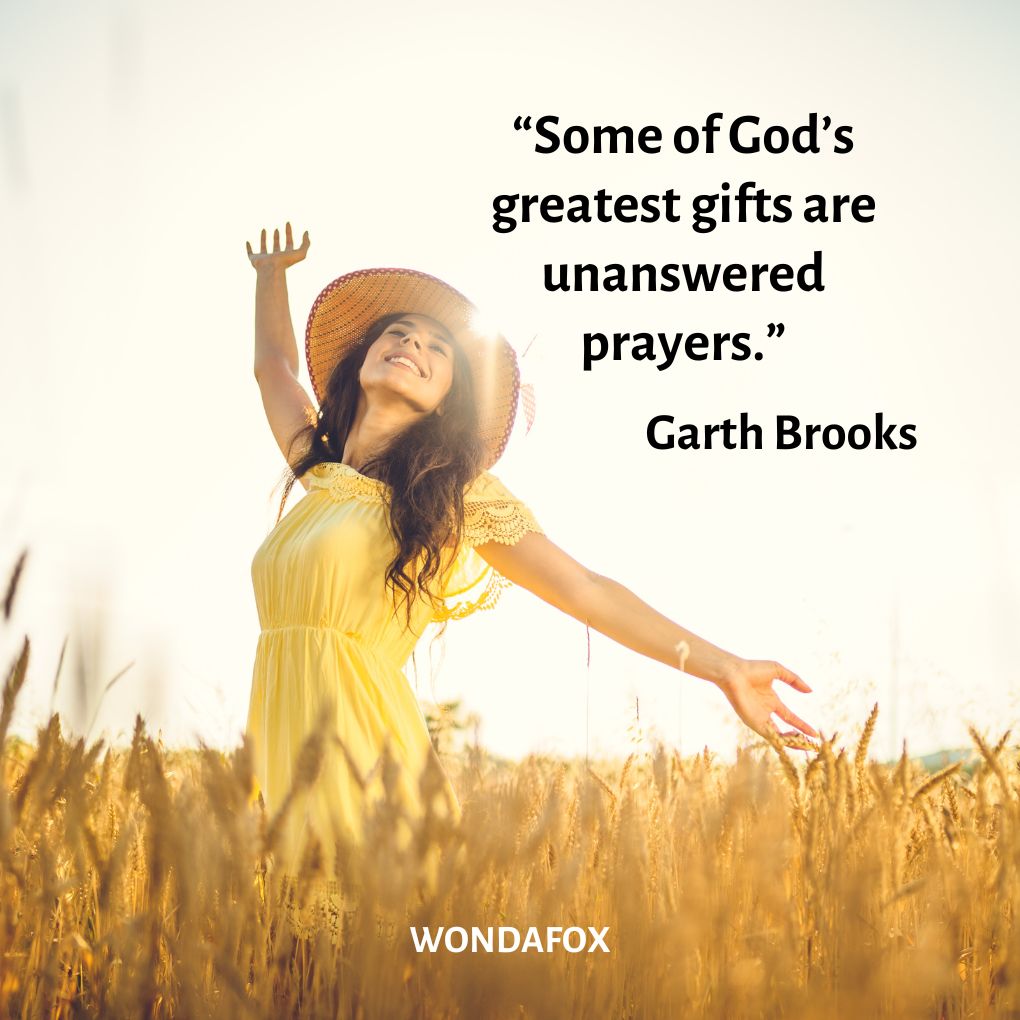“Some of God’s greatest gifts are unanswered prayers.”
Garth Brooks