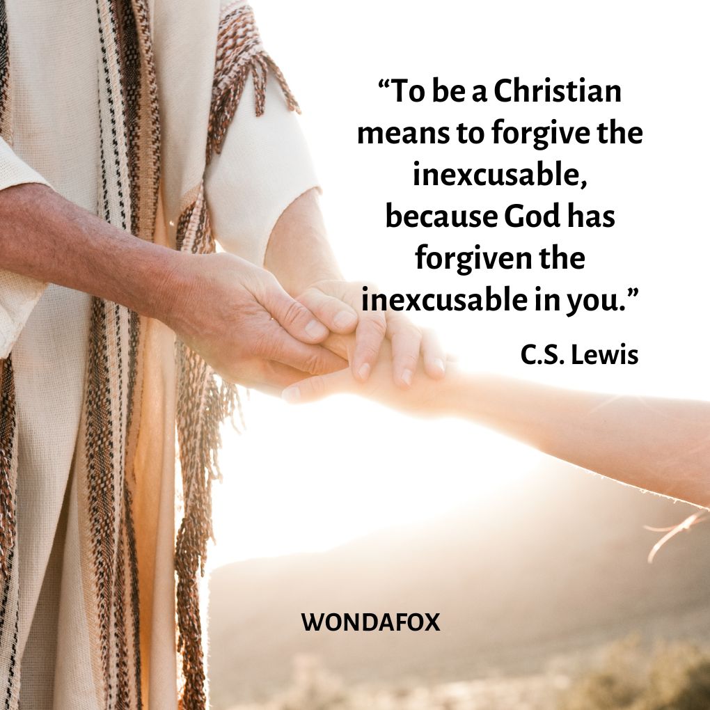 “To be a Christian means to forgive the inexcusable, because God has forgiven the inexcusable in you.”
C.S. Lewis